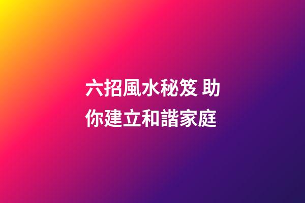 六招風水秘笈 助你建立和諧家庭